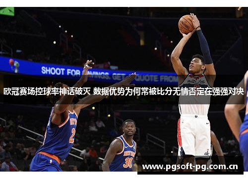 欧冠赛场控球率神话破灭 数据优势为何常被比分无情否定在强强对决 欧冠赛场控球率神话破灭 数据优势为何常被比分无情否定在强强对决